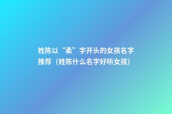 姓陈以“柔”字开头的女孩名字推荐（姓陈什么名字好听女孩）