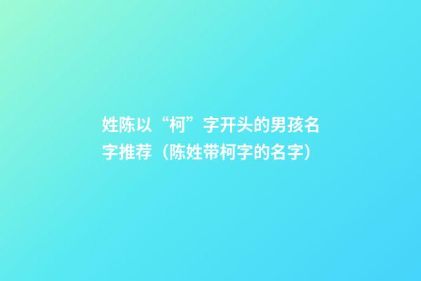 姓陈以“柯”字开头的男孩名字推荐（陈姓带柯字的名字）