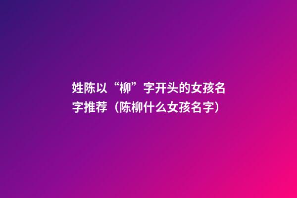 姓陈以“柳”字开头的女孩名字推荐（陈柳什么女孩名字）