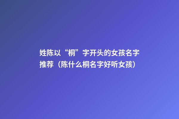 姓陈以“桐”字开头的女孩名字推荐（陈什么桐名字好听女孩）