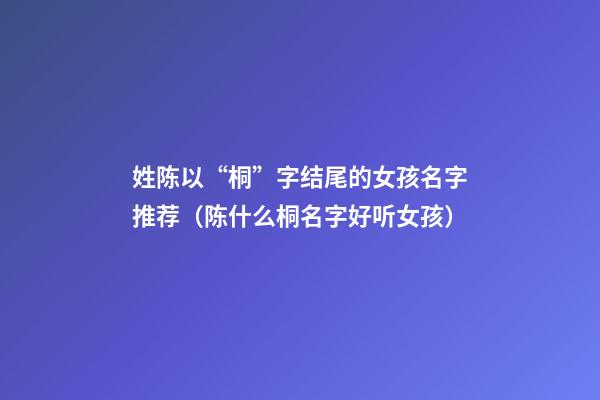 姓陈以“桐”字结尾的女孩名字推荐（陈什么桐名字好听女孩）