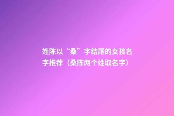 姓陈以“桑”字结尾的女孩名字推荐（桑陈两个姓取名字）