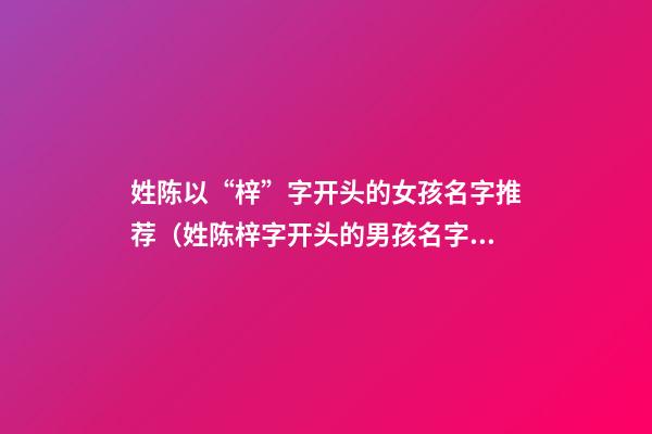姓陈以“梓”字开头的女孩名字推荐（姓陈梓字开头的男孩名字）