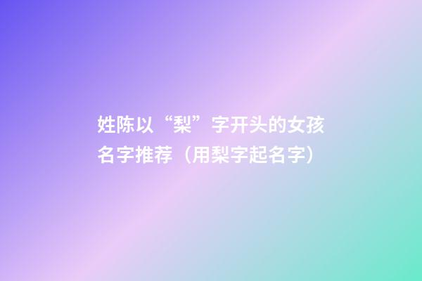 姓陈以“梨”字开头的女孩名字推荐（用梨字起名字）