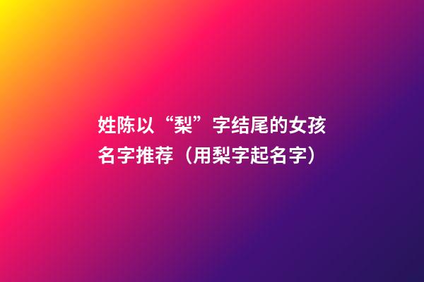 姓陈以“梨”字结尾的女孩名字推荐（用梨字起名字）