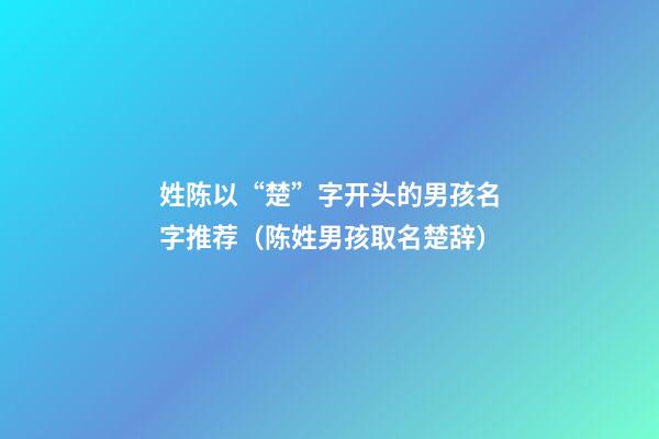 姓陈以“楚”字开头的男孩名字推荐（陈姓男孩取名楚辞）