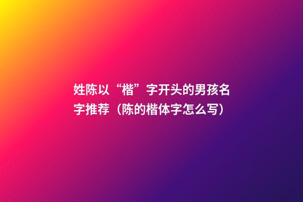 姓陈以“楷”字开头的男孩名字推荐（陈的楷体字怎么写）
