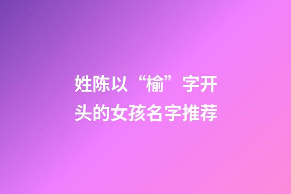 姓陈以“榆”字开头的女孩名字推荐