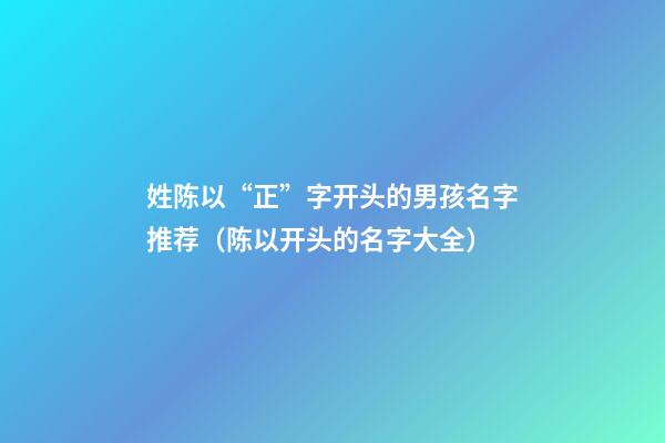 姓陈以“正”字开头的男孩名字推荐（陈以开头的名字大全）