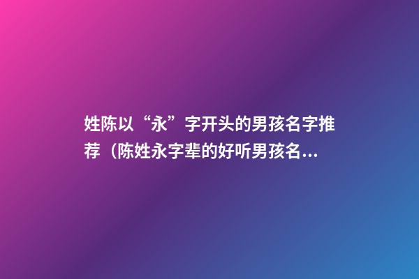 姓陈以“永”字开头的男孩名字推荐（陈姓永字辈的好听男孩名字）