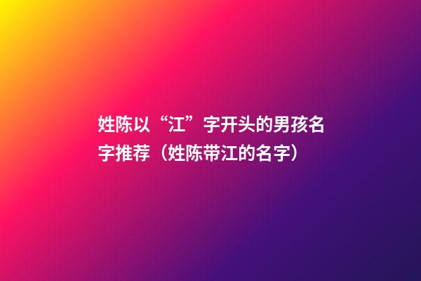 姓陈以“江”字开头的男孩名字推荐（姓陈带江的名字）