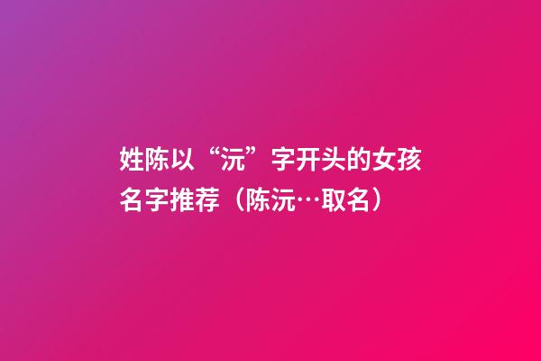 姓陈以“沅”字开头的女孩名字推荐（陈沅…取名）