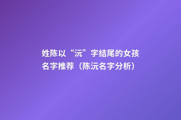 姓陈以“沅”字结尾的女孩名字推荐（陈沅名字分析）