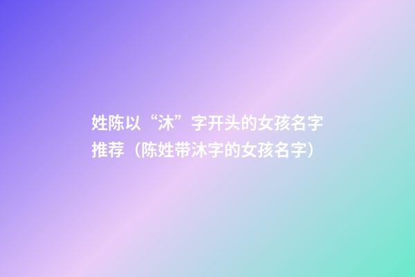 姓陈以“沐”字开头的女孩名字推荐（陈姓带沐字的女孩名字）