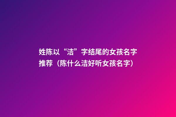 姓陈以“洁”字结尾的女孩名字推荐（陈什么洁好听女孩名字）