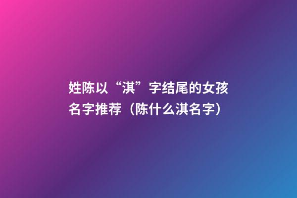 姓陈以“淇”字结尾的女孩名字推荐（陈什么淇名字）