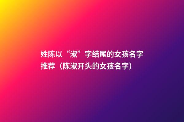 姓陈以“淑”字结尾的女孩名字推荐（陈淑开头的女孩名字）