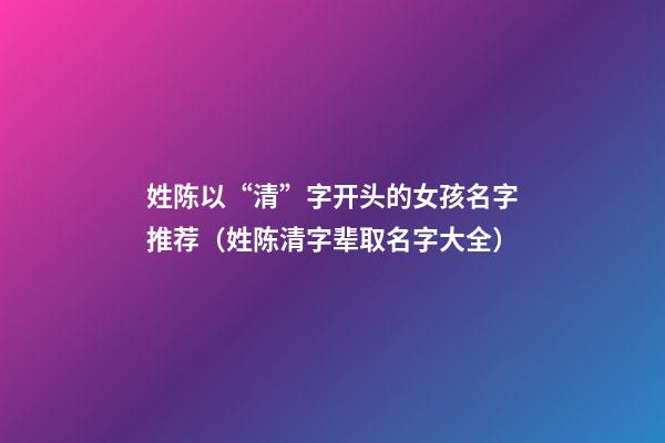 姓陈以“清”字开头的女孩名字推荐（姓陈清字辈取名字大全）