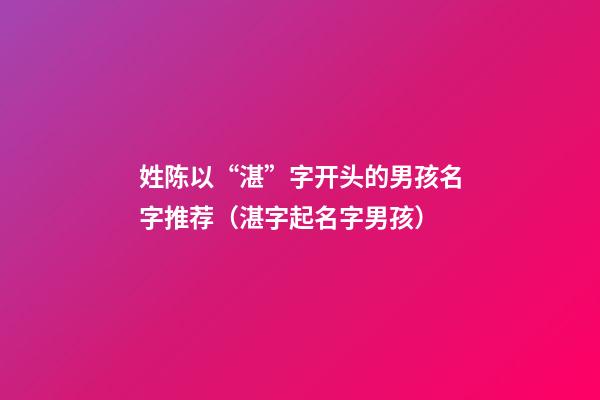 姓陈以“湛”字开头的男孩名字推荐（湛字起名字男孩）