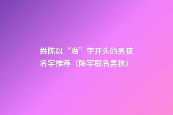 姓陈以“溢”字开头的男孩名字推荐（陈字取名男孩）