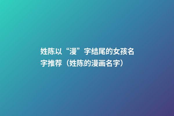 姓陈以“漫”字结尾的女孩名字推荐（姓陈的漫画名字）