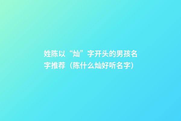 姓陈以“灿”字开头的男孩名字推荐（陈什么灿好听名字）