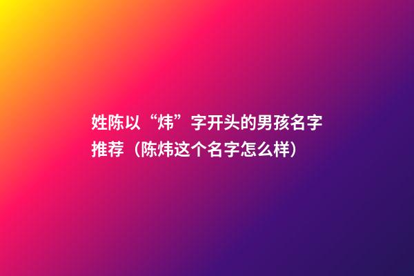 姓陈以“炜”字开头的男孩名字推荐（陈炜这个名字怎么样）