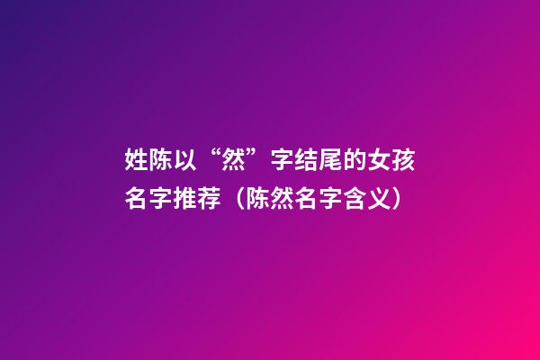 姓陈以“然”字结尾的女孩名字推荐（陈然名字含义）