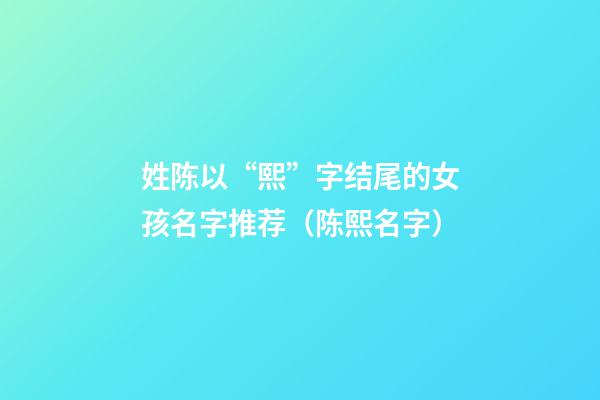 姓陈以“熙”字结尾的女孩名字推荐（陈熙名字）