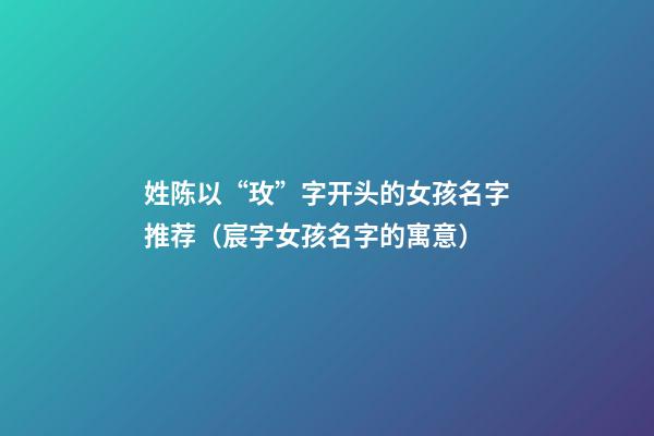 姓陈以“玫”字开头的女孩名字推荐（宸字女孩名字的寓意）