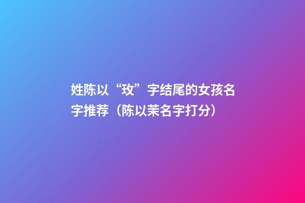 姓陈以“玫”字结尾的女孩名字推荐（陈以茉名字打分）