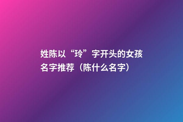 姓陈以“玲”字开头的女孩名字推荐（陈什么名字）