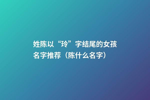 姓陈以“玲”字结尾的女孩名字推荐（陈什么名字）