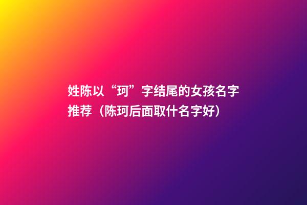 姓陈以“珂”字结尾的女孩名字推荐（陈珂后面取什名字好）