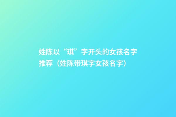 姓陈以“琪”字开头的女孩名字推荐（姓陈带琪字女孩名字）