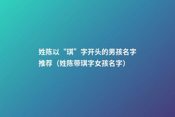 姓陈以“琪”字开头的男孩名字推荐（姓陈带琪字女孩名字）