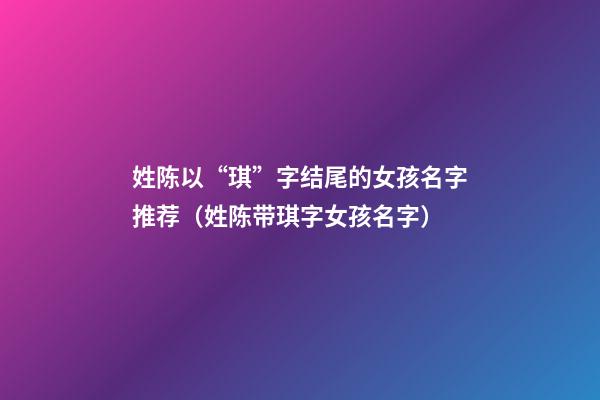 姓陈以“琪”字结尾的女孩名字推荐（姓陈带琪字女孩名字）