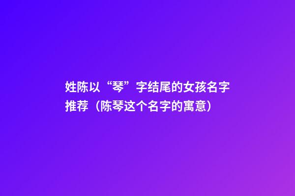 姓陈以“琴”字结尾的女孩名字推荐（陈琴这个名字的寓意）