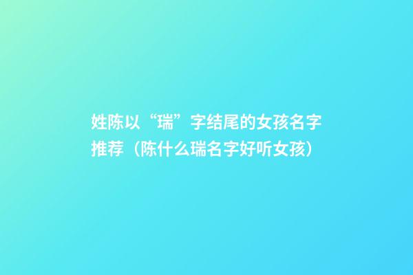 姓陈以“瑞”字结尾的女孩名字推荐（陈什么瑞名字好听女孩）