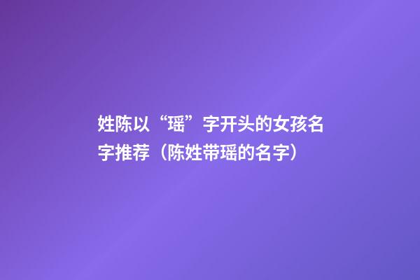 姓陈以“瑶”字开头的女孩名字推荐（陈姓带瑶的名字）