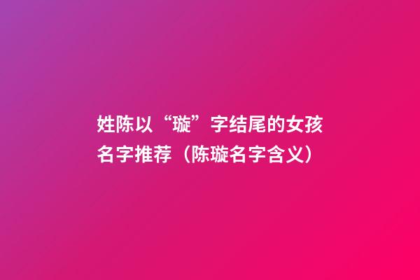 姓陈以“璇”字结尾的女孩名字推荐（陈璇名字含义）
