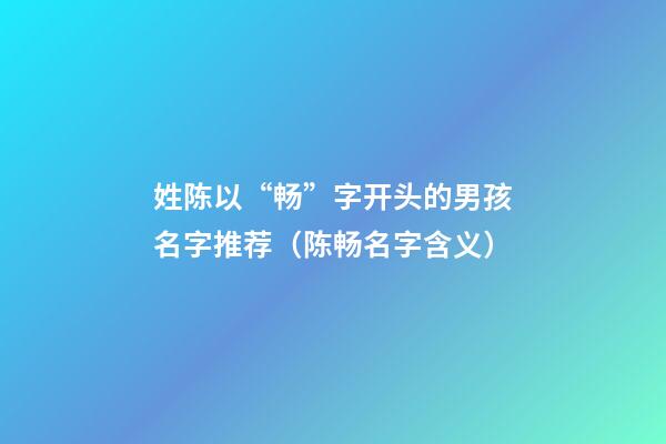 姓陈以“畅”字开头的男孩名字推荐（陈畅名字含义）
