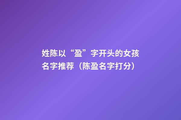 姓陈以“盈”字开头的女孩名字推荐（陈盈名字打分）