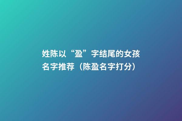 姓陈以“盈”字结尾的女孩名字推荐（陈盈名字打分）