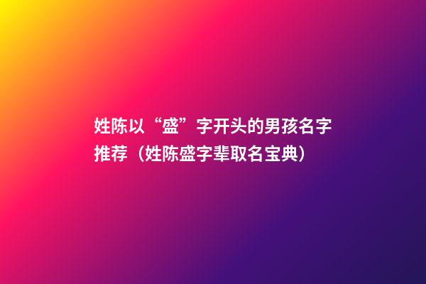 姓陈以“盛”字开头的男孩名字推荐（姓陈盛字辈取名宝典）