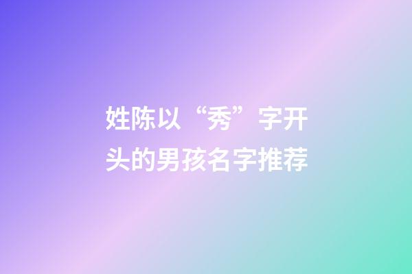 姓陈以“秀”字开头的男孩名字推荐