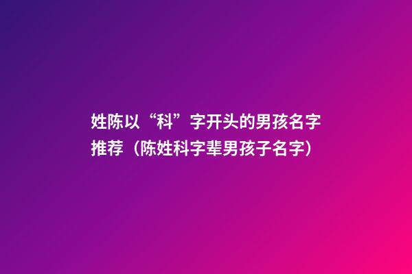 姓陈以“科”字开头的男孩名字推荐（陈姓科字辈男孩子名字）