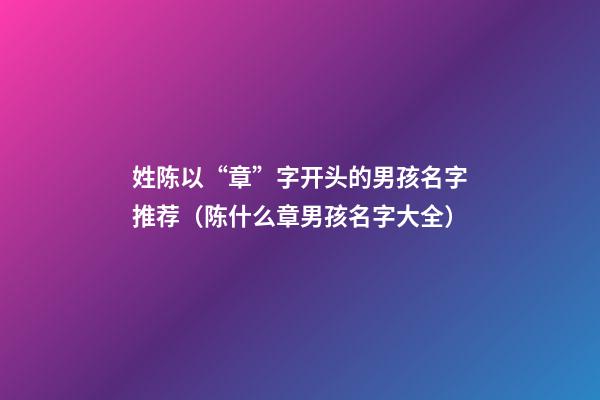 姓陈以“章”字开头的男孩名字推荐（陈什么章男孩名字大全）