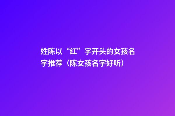 姓陈以“红”字开头的女孩名字推荐（陈女孩名字好听）