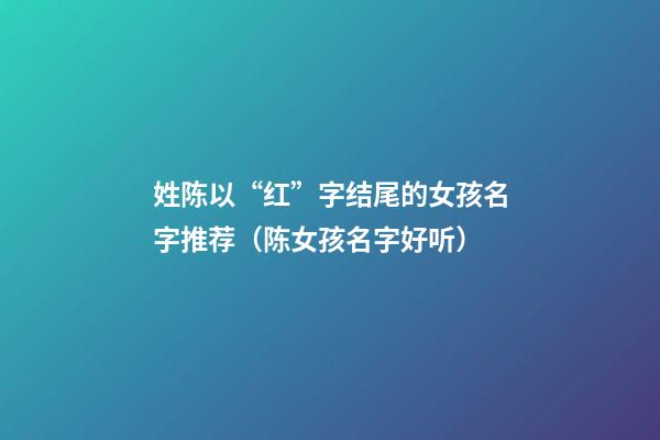 姓陈以“红”字结尾的女孩名字推荐（陈女孩名字好听）